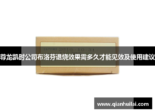 尊龙凯时公司布洛芬退烧效果需多久才能见效及使用建议